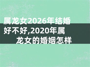 属龙女2026年结婚好不好,2020年属龙女的婚姻怎样