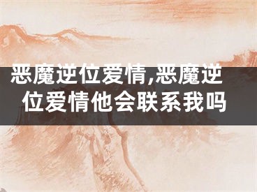 恶魔逆位爱情,恶魔逆位爱情他会联系我吗