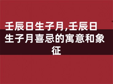 壬辰日生子月,壬辰日生子月喜忌的寓意和象征