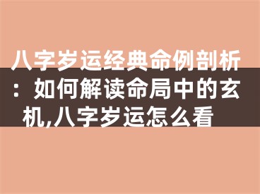 八字岁运经典命例剖析:如何解读命局中的玄机,八字岁运怎么看