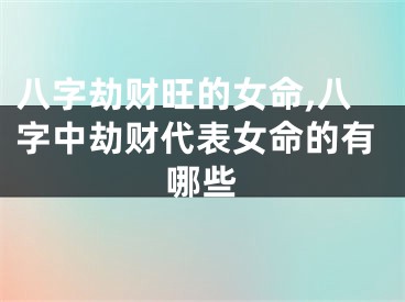八字劫财旺的女命,八字中劫财代表女命的有哪些