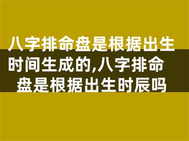 八字排命盘是根据出生时间生成的,八字排命盘是根据出生时辰吗
