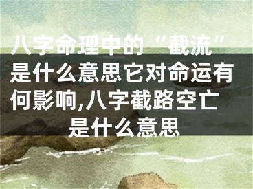八字命理中的“截流”是什么意思它对命运有何影响,八字截路空亡是什么意思