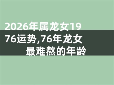 2026年属龙女1976运势,76年龙女最难熬的年龄