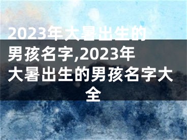 2023年大暑出生的男孩名字,2023年大暑出生的男孩名字大全