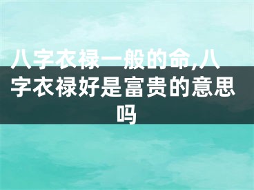 八字衣禄一般的命,八字衣禄好是富贵的意思吗