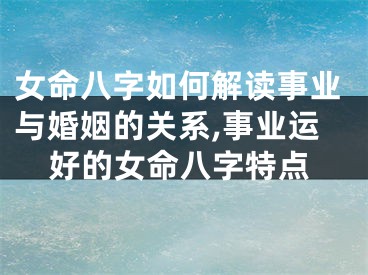 女命八字如何解读事业与婚姻的关系,事业运好的女命八字特点