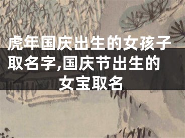 虎年国庆出生的女孩子取名字,国庆节出生的女宝取名