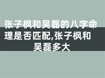 张子枫和吴磊的八字命理是否匹配,张子枫和吴磊多大