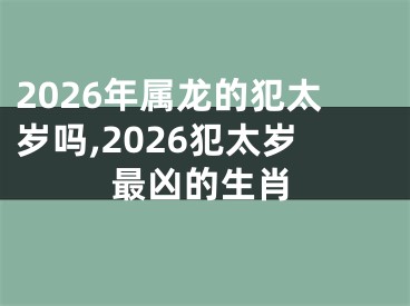 2026年属龙的犯太岁吗,2026犯太岁最凶的生肖