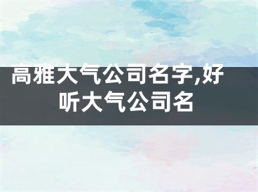 高雅大气公司名字,好听大气公司名