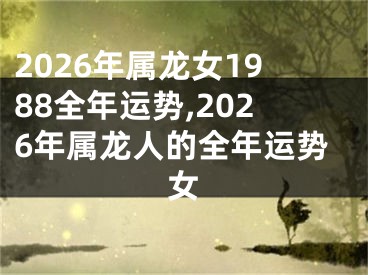 2026年属龙女1988全年运势,2026年属龙人的全年运势女