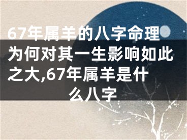 67年属羊的八字命理为何对其一生影响如此之大,67年属羊是什么八字