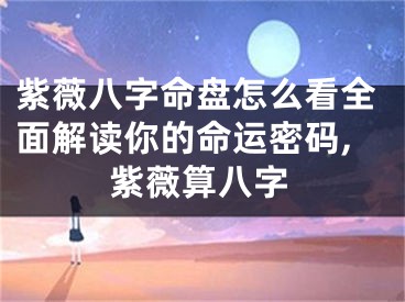 紫薇八字命盘怎么看全面解读你的命运密码,紫薇算八字