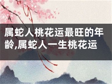 属蛇人桃花运最旺的年龄,属蛇人一生桃花运