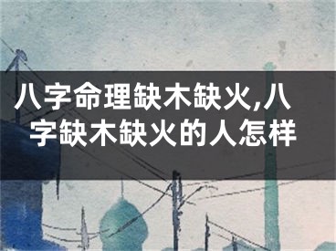 八字命理缺木缺火,八字缺木缺火的人怎样