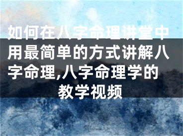 如何在八字命理讲堂中用最简单的方式讲解八字命理,八字命理学的教学视频
