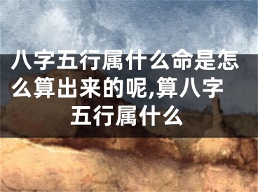 八字五行属什么命是怎么算出来的呢,算八字五行属什么