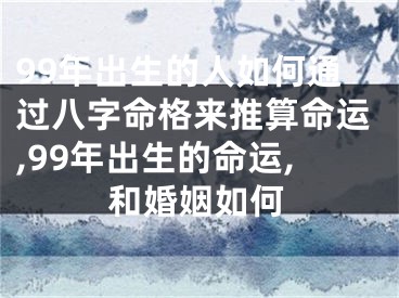 99年出生的人如何通过八字命格来推算命运,99年出生的命运,和婚姻如何