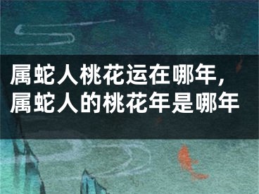 属蛇人桃花运在哪年,属蛇人的桃花年是哪年