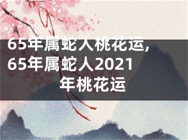 65年属蛇人桃花运,65年属蛇人2021年桃花运
