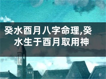 癸水酉月八字命理,癸水生于酉月取用神