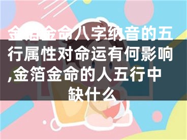 金箔金命八字纳音的五行属性对命运有何影响,金箔金命的人五行中缺什么