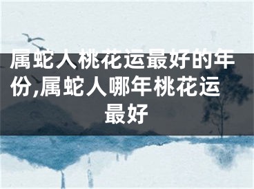 属蛇人桃花运最好的年份,属蛇人哪年桃花运最好