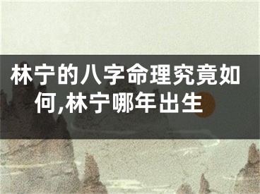 林宁的八字命理究竟如何,林宁哪年出生