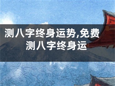 测八字终身运势,免费测八字终身运