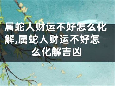 属蛇人财运不好怎么化解,属蛇人财运不好怎么化解吉凶