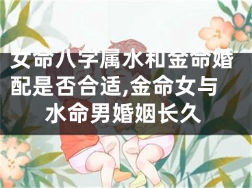 女命八字属水和金命婚配是否合适,金命女与水命男婚姻长久