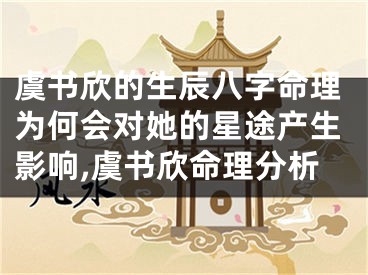 虞书欣的生辰八字命理为何会对她的星途产生影响,虞书欣命理分析