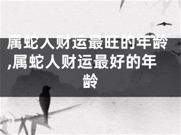 属蛇人财运最旺的年龄,属蛇人财运最好的年龄