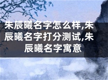 朱辰曦名字怎么样,朱辰曦名字打分测试,朱辰曦名字寓意