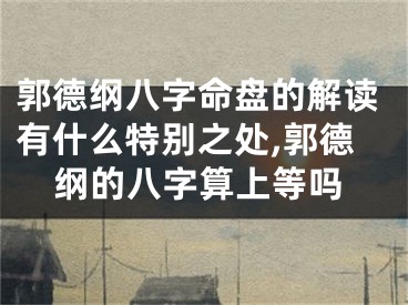 郭德纲八字命盘的解读有什么特别之处,郭德纲的八字算上等吗