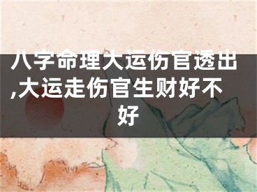 八字命理大运伤官透出,大运走伤官生财好不好