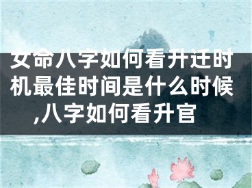 女命八字如何看升迁时机最佳时间是什么时候,八字如何看升官