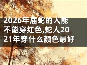 2026年届蛇的人能不能穿红色,蛇人2021年穿什么颜色最好