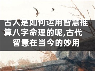 古人是如何运用智慧推算八字命理的呢,古代智慧在当今的妙用