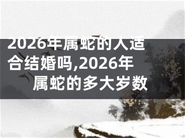 2026年属蛇的人适合结婚吗,2026年属蛇的多大岁数