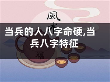 当兵的人八字命硬,当兵八字特征