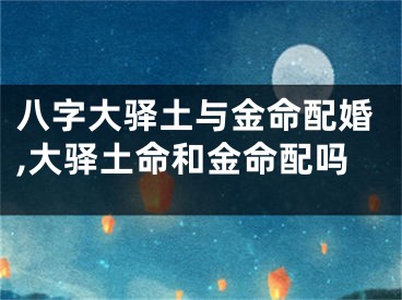 八字大驿土与金命配婚,大驿土命和金命配吗