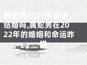 属蛇男2026年适合结婚吗,属蛇男在2022年的婚姻和命运咋样