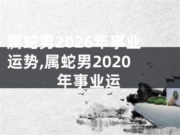 属蛇男2026年事业运势,属蛇男2020年事业运