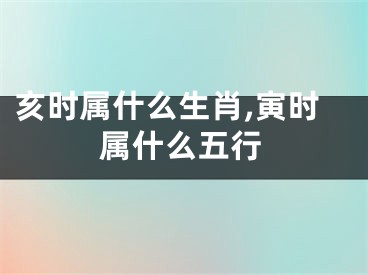 亥时属什么生肖,寅时属什么五行