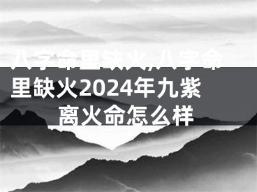 八字命里缺火,八字命里缺火2024年九紫离火命怎么样