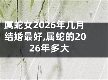 属蛇女2026年几月结婚最好,属蛇的2026年多大