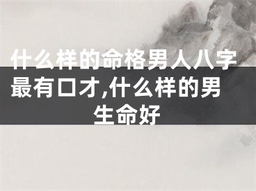 什么样的命格男人八字最有口才,什么样的男生命好