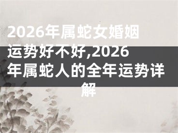 2026年属蛇女婚姻运势好不好,2026年属蛇人的全年运势详解